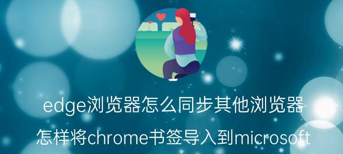 edge浏览器怎么同步其他浏览器 怎样将chrome书签导入到microsoft edge？